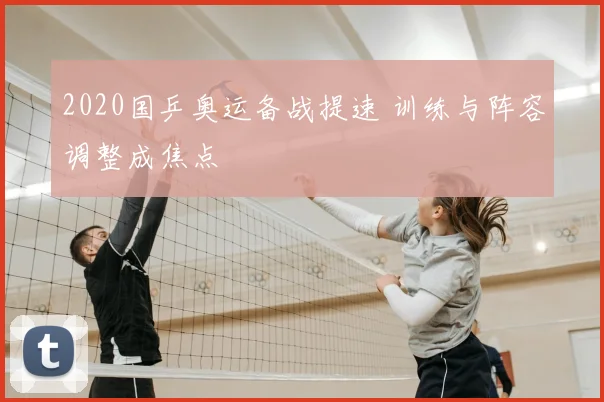 2020国乒奥运备战提速 训练与阵容调整成焦点
