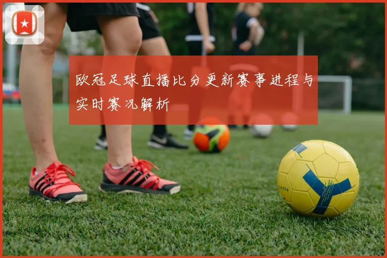 欧冠足球直播比分更新赛事进程与实时赛况解析