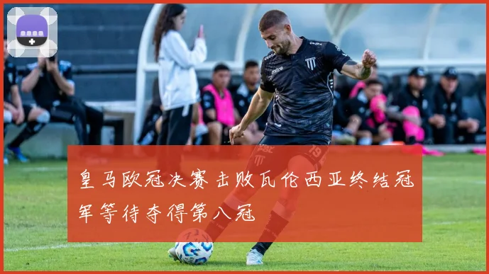 皇马欧冠决赛击败瓦伦西亚终结冠军等待夺得第八冠