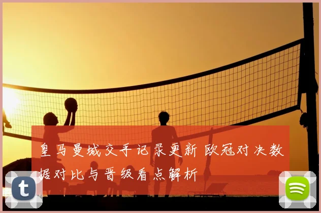 皇马曼城交手记录更新 欧冠对决数据对比与晋级看点解析