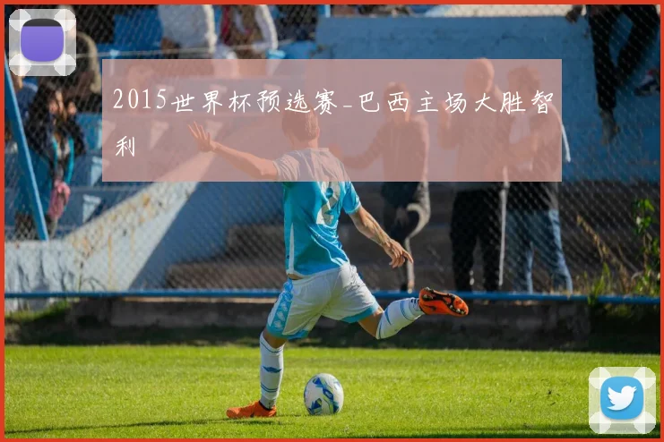 2015世界杯预选赛_巴西主场大胜智利