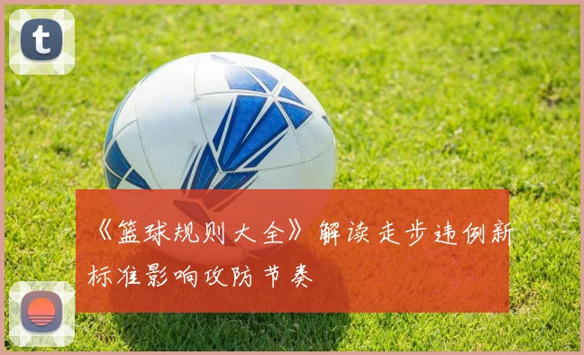 《篮球规则大全》解读走步违例新标准影响攻防节奏
