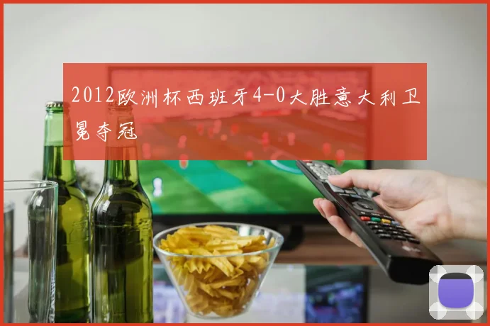 2012欧洲杯西班牙4-0大胜意大利卫冕夺冠