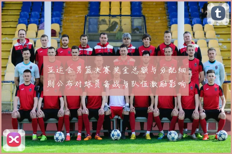 亚运会男篮决赛奖金总额与分配细则公布对球员备战与队伍激励影响