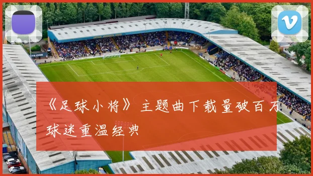 《足球小将》主题曲下载量破百万 球迷重温经典
