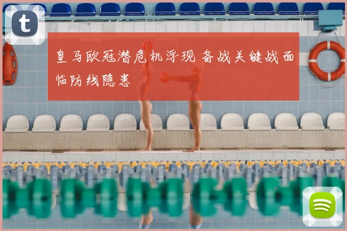 皇马欧冠潜危机浮现 备战关键战面临防线隐患