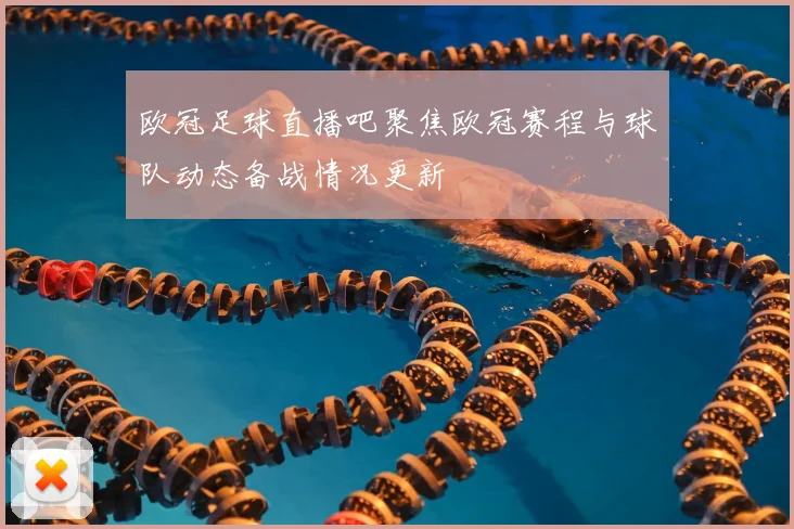 欧冠足球直播吧聚焦欧冠赛程与球队动态备战情况更新