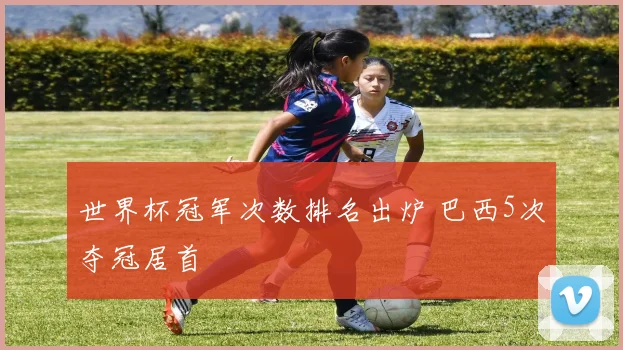 世界杯冠军次数排名出炉 巴西5次夺冠居首