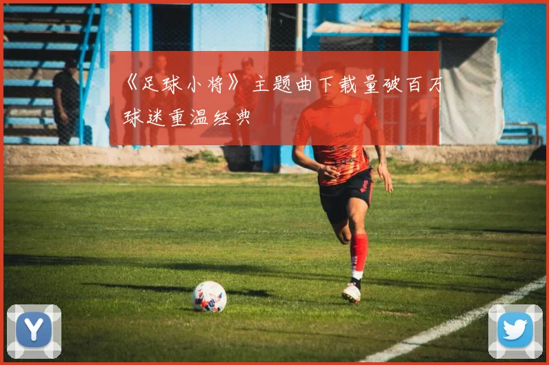 《足球小将》主题曲下载量破百万 球迷重温经典
