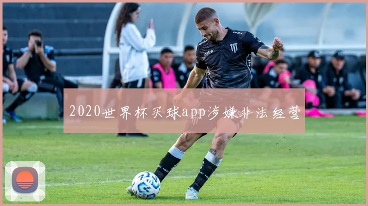 2020世界杯买球app涉嫌非法经营