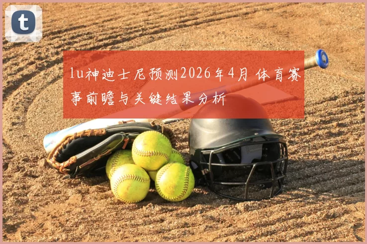 lu神迪士尼预测2026年4月 体育赛事前瞻与关键结果分析