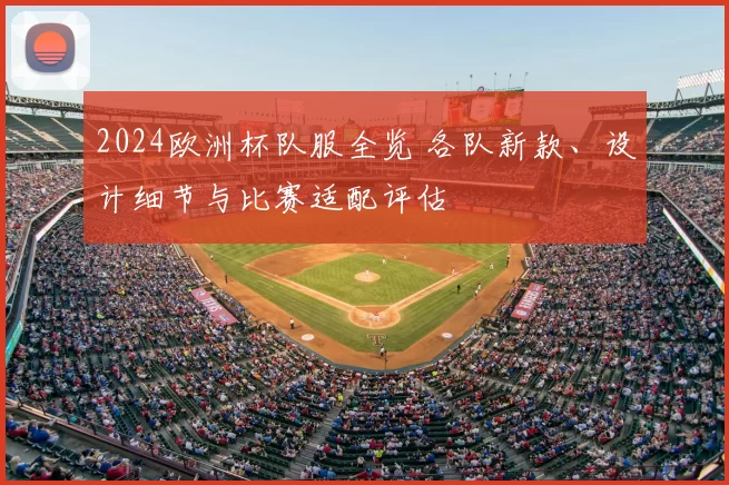 2024欧洲杯队服全览 各队新款、设计细节与比赛适配评估