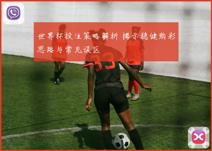 世界杯投注策略解析 揭示稳健购彩思路与常见误区