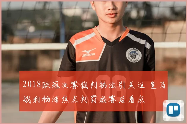 2018欧冠决赛裁判执法引关注 皇马战利物浦焦点判罚成赛后看点