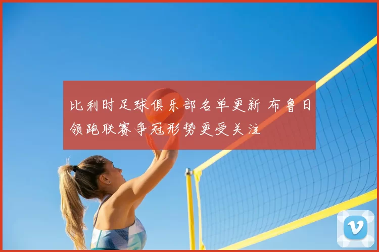 比利时足球俱乐部名单更新 布鲁日领跑联赛争冠形势更受关注