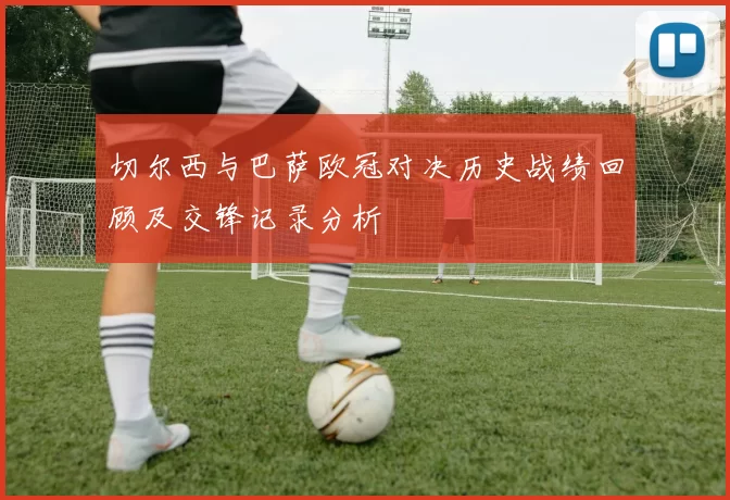 切尔西与巴萨欧冠对决历史战绩回顾及交锋记录分析