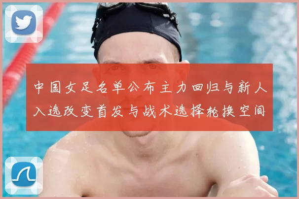 中国女足名单公布主力回归与新人入选改变首发与战术选择轮换空间
