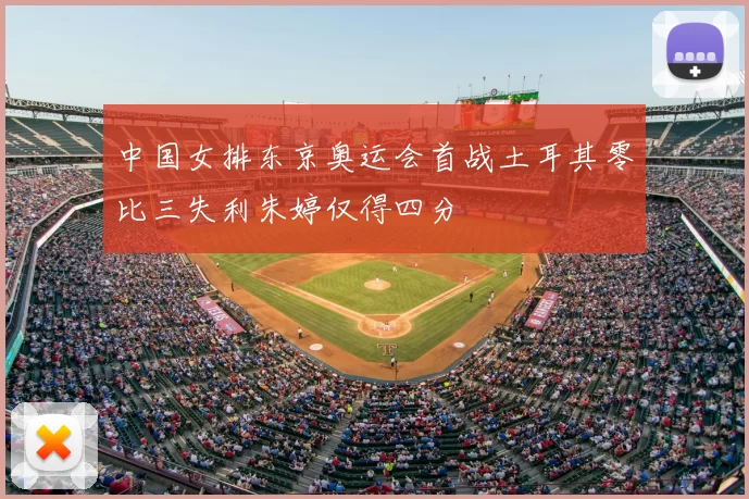 中国女排东京奥运会首战土耳其零比三失利朱婷仅得四分