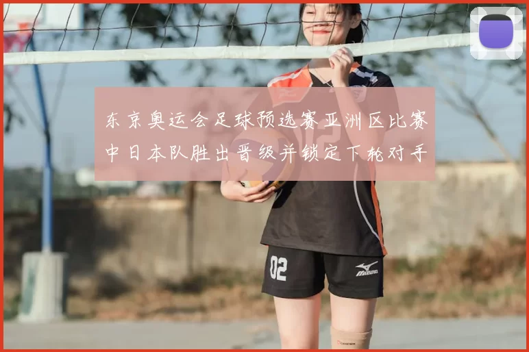 东京奥运会足球预选赛亚洲区比赛中日本队胜出晋级并锁定下轮对手