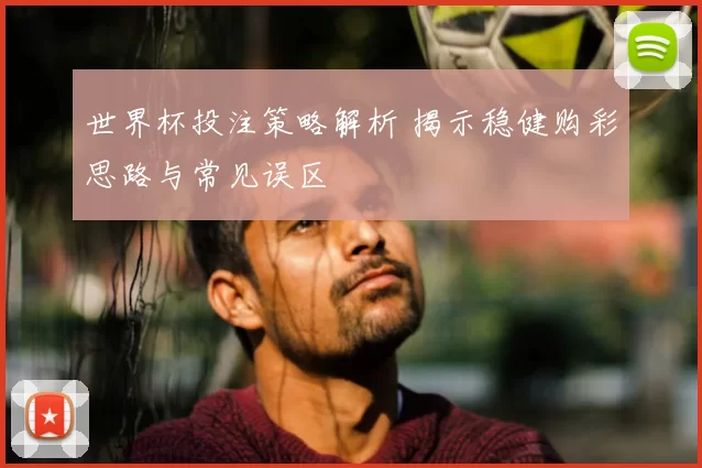 世界杯投注策略解析 揭示稳健购彩思路与常见误区