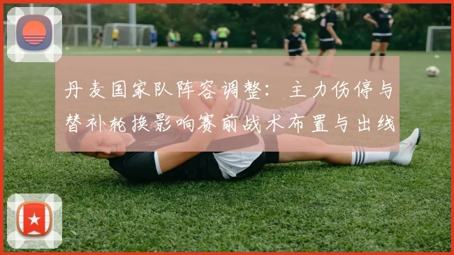 丹麦国家队阵容调整：主力伤停与替补轮换影响赛前战术布置与出线前景