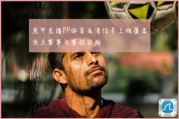 意甲直播PP体育高清信号上线覆盖焦点赛事与赛程安排