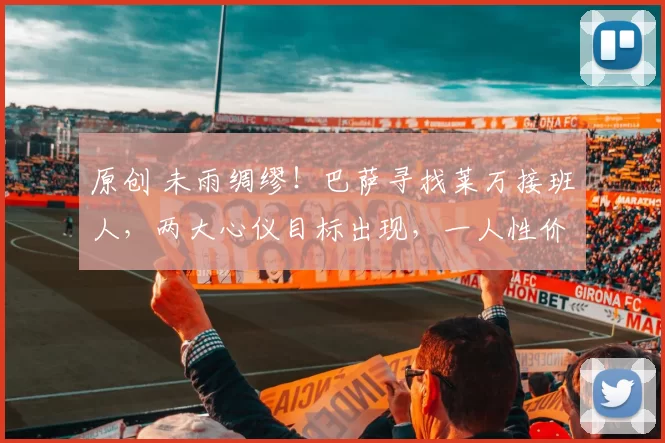 原创 未雨绸缪！巴萨寻找莱万接班人，两大心仪目标出现，一人性价比超高