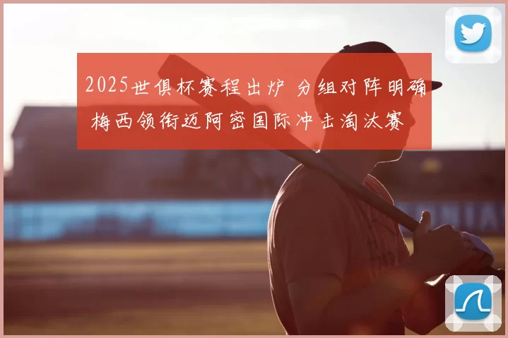 2025世俱杯赛程出炉 分组对阵明确 梅西领衔迈阿密国际冲击淘汰赛