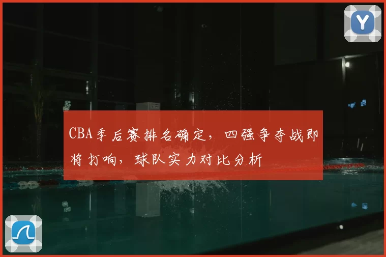 CBA季后赛排名确定，四强争夺战即将打响，球队实力对比分析