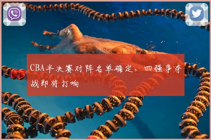 CBA半决赛对阵名单确定，四强争夺战即将打响