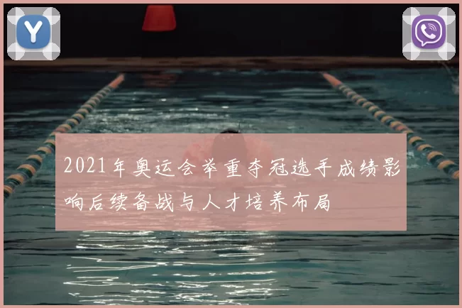 2021年奥运会举重夺冠选手成绩影响后续备战与人才培养布局