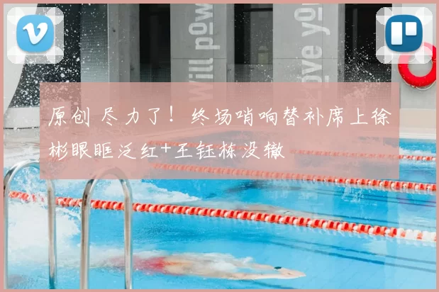 原创 尽力了!终场哨响替补席上徐彬眼眶泛红+王钰栋没辙