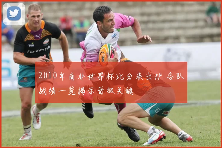 2010年南非世界杯比分表出炉 各队战绩一览揭示晋级关键