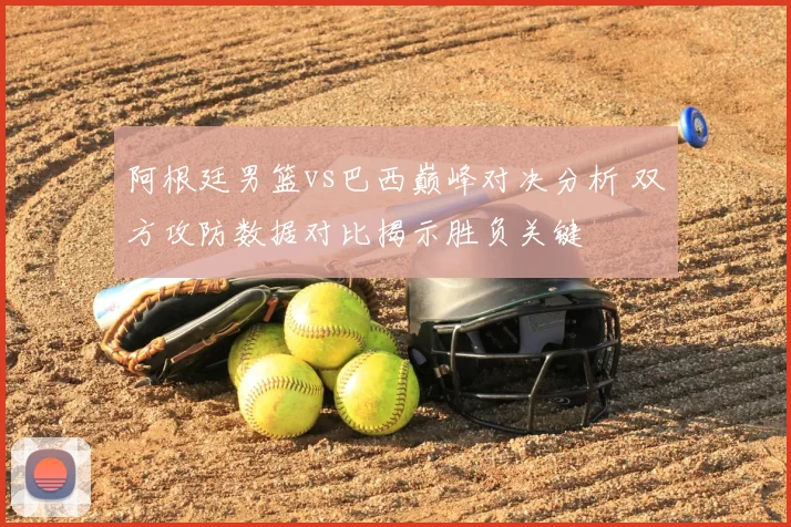 阿根廷男篮vs巴西巅峰对决分析 双方攻防数据对比揭示胜负关键