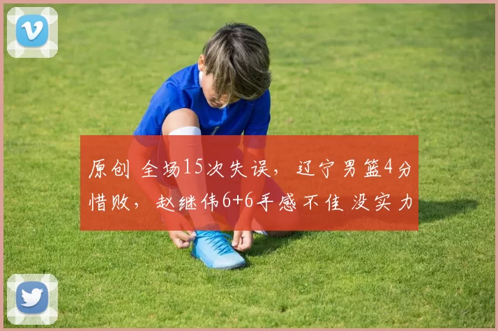 原创 全场15次失误，辽宁男篮4分惜败，赵继伟6+6手感不佳 没实力打强队