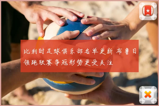 比利时足球俱乐部名单更新 布鲁日领跑联赛争冠形势更受关注