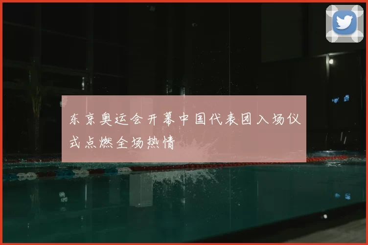 东京奥运会开幕中国代表团入场仪式点燃全场热情