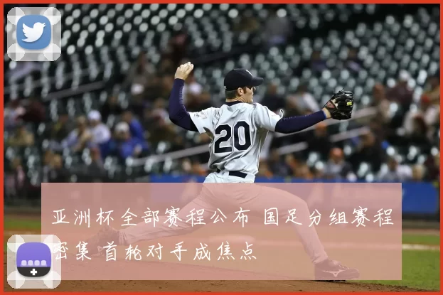 亚洲杯全部赛程公布 国足分组赛程密集 首轮对手成焦点