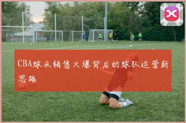 CBA球衣销售火爆背后的球队运营新思路