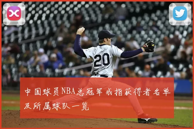 中国球员NBA总冠军戒指获得者名单及所属球队一览
