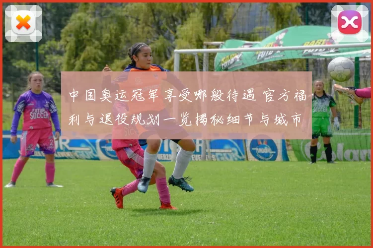 中国奥运冠军享受哪般待遇 官方福利与退役规划一览揭秘细节与城市保障