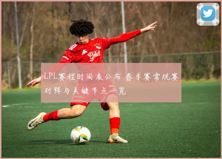 LPL赛程时间表公布 春季赛常规赛对阵与关键节点一览