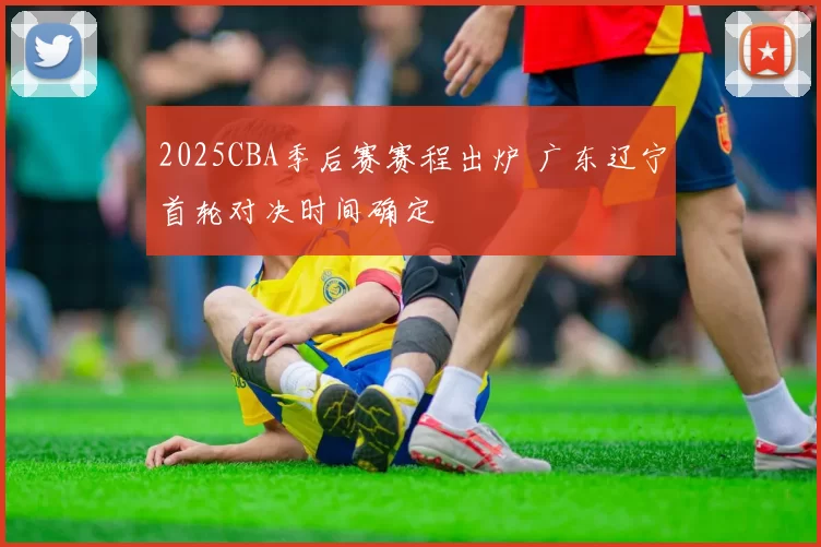 2025CBA季后赛赛程出炉 广东辽宁首轮对决时间确定