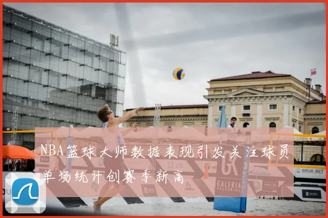 NBA篮球大师数据表现引发关注球员单场统计创赛季新高