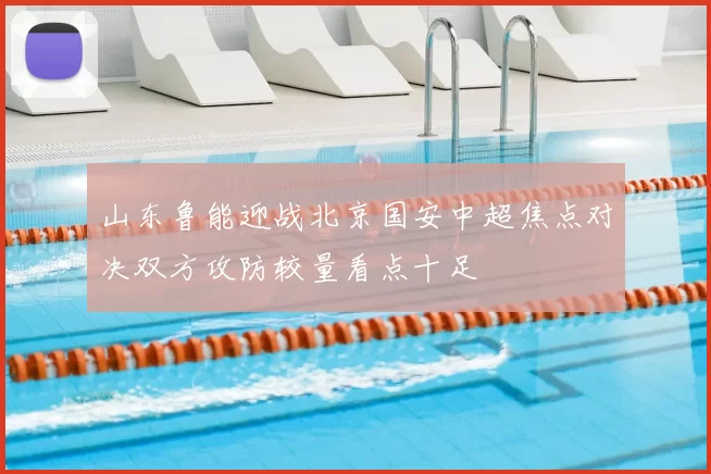 山东鲁能迎战北京国安中超焦点对决双方攻防较量看点十足