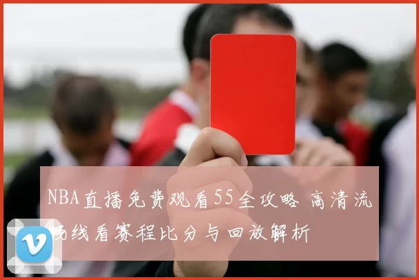 NBA直播免费观看55全攻略 高清流畅线看赛程比分与回放解析