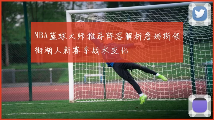 NBA篮球大师推荐阵容解析詹姆斯领衔湖人新赛季战术变化