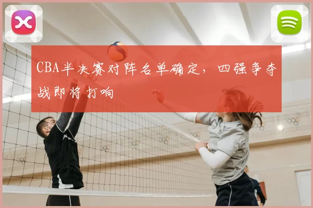 CBA半决赛对阵名单确定，四强争夺战即将打响