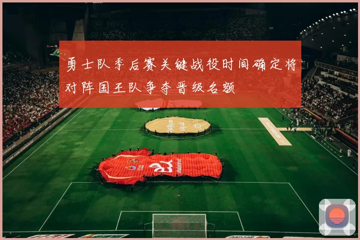 勇士队季后赛关键战役时间确定将对阵国王队争夺晋级名额