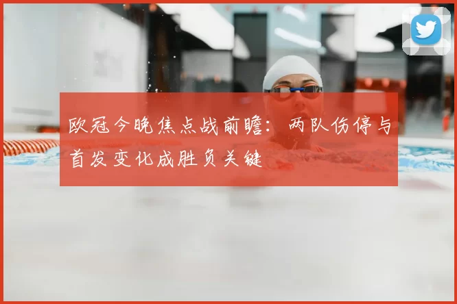 欧冠今晚焦点战前瞻：两队伤停与首发变化成胜负关键